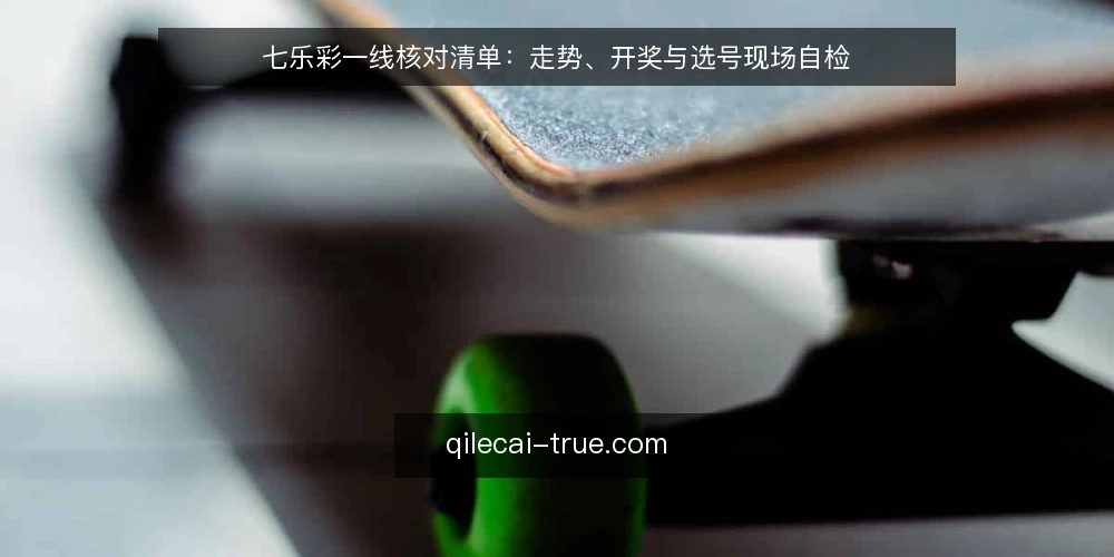 七乐彩一线核对清单:走势、开奖与选号现场自检 — 现场先看哪些信号 配图